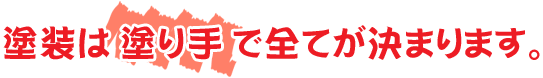 塗装は塗り手で全てが決まります。